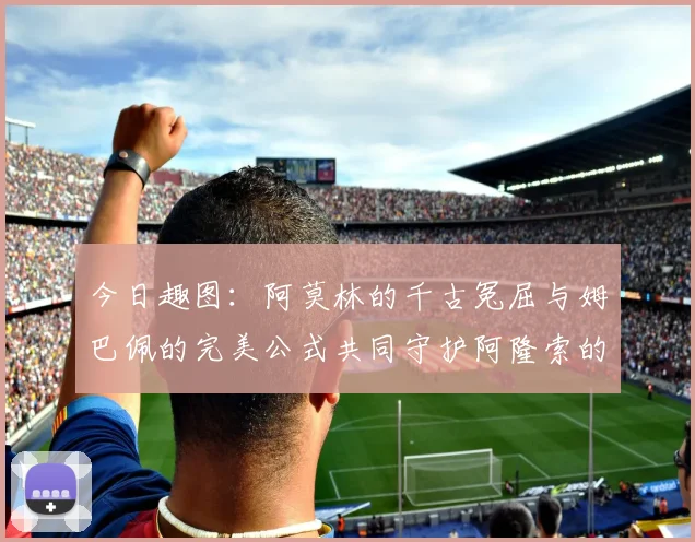 今日趣图：阿莫林的千古冤屈与姆巴佩的完美公式共同守护阿隆索的传奇故事