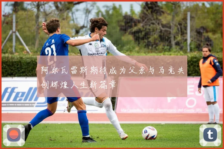 阿尔瓦雷斯期待成为父亲与马竞共创辉煌人生新篇章