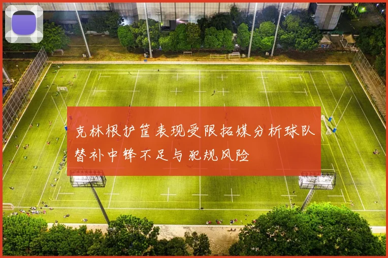 克林根护筐表现受限拓媒分析球队替补中锋不足与犯规风险