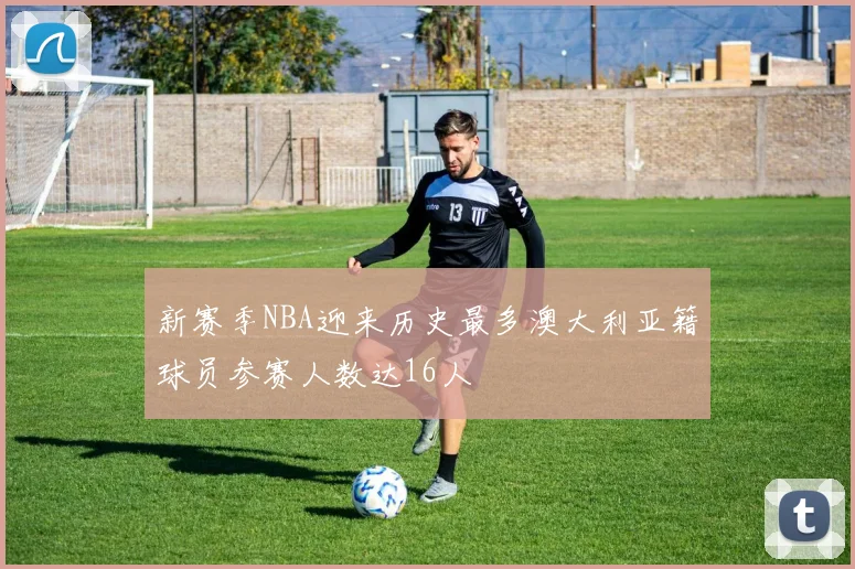 新赛季NBA迎来历史最多澳大利亚籍球员参赛人数达16人
