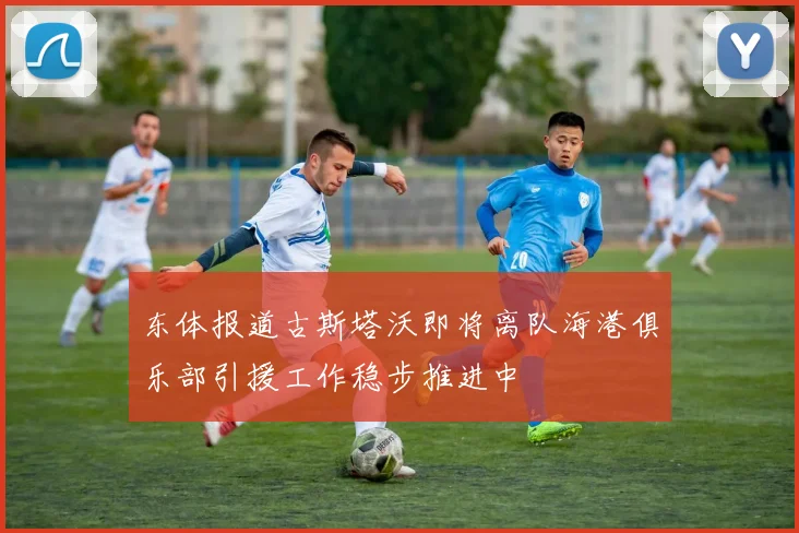 东体报道古斯塔沃即将离队海港俱乐部引援工作稳步推进中