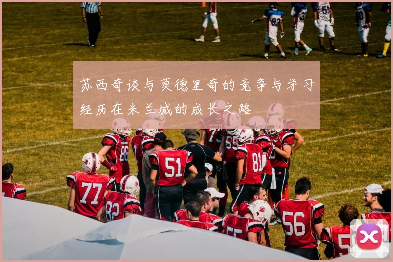 苏西奇谈与莫德里奇的竞争与学习经历在米兰城的成长之路