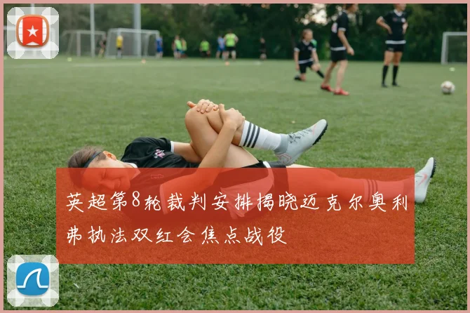 英超第8轮裁判安排揭晓迈克尔奥利弗执法双红会焦点战役