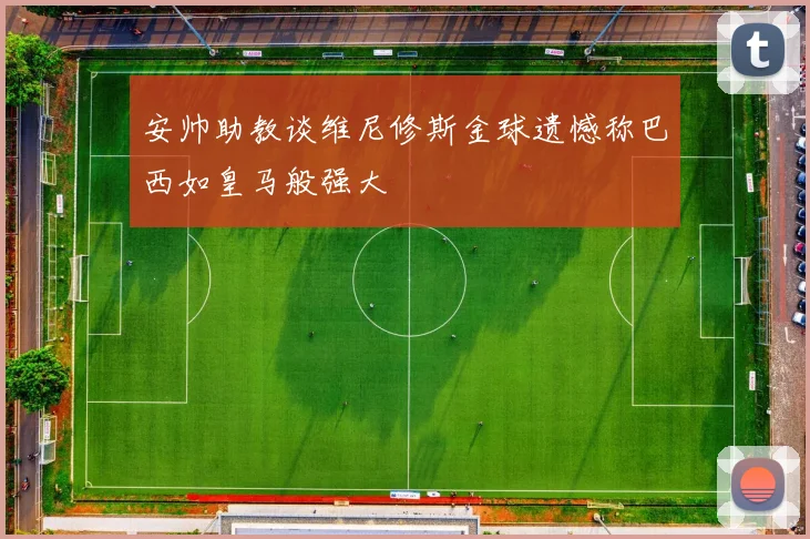安帅助教谈维尼修斯金球遗憾称巴西如皇马般强大