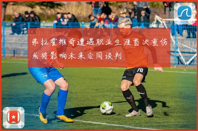 弗拉霍维奇遭遇职业生涯首次重伤或将影响未来合同谈判