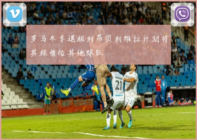 罗马冬季退租利昂贝利维拉计划将其租借给其他球队