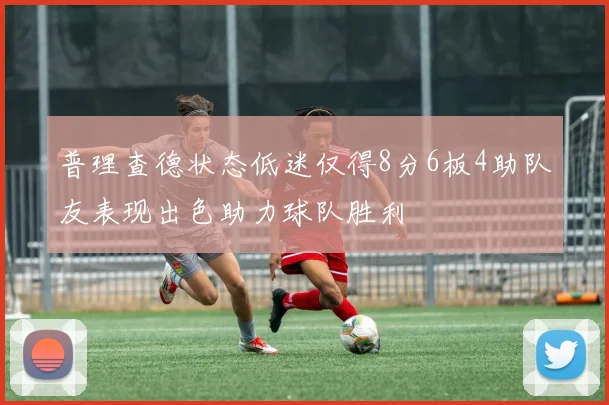 普理查德状态低迷仅得8分6板4助队友表现出色助力球队胜利