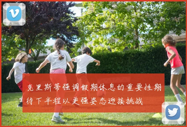 克里斯蒂强调假期休息的重要性期待下半程以更强姿态迎接挑战
