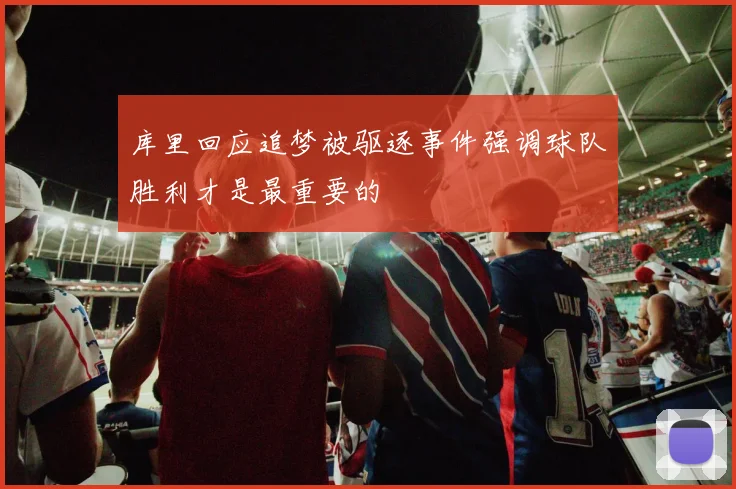 库里回应追梦被驱逐事件强调球队胜利才是最重要的
