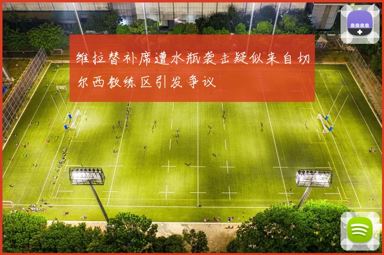 维拉替补席遭水瓶袭击疑似来自切尔西教练区引发争议