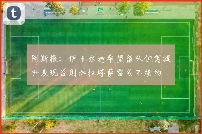 阿斯报：伊卡尔迪希望留队但需提升表现否则加拉塔萨雷或不续约