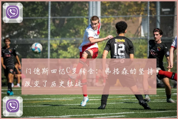 门德斯回忆C罗转会：弗格森的坚持改变了历史轨迹