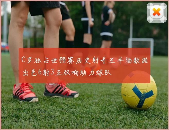C罗独占世预赛历史射手王半场数据出色6射3正双响助力球队