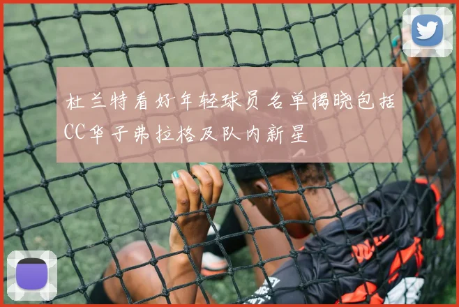 杜兰特看好年轻球员名单揭晓包括CC华子弗拉格及队内新星