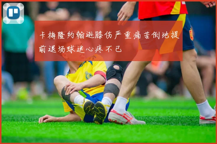 卡梅隆约翰逊膝伤严重痛苦倒地提前退场球迷心疼不已