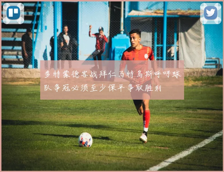 多特蒙德客战拜仁马特乌斯呼吁球队争冠必须至少保平争取胜利