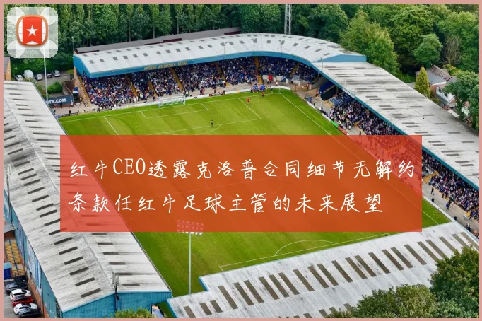 红牛CEO透露克洛普合同细节无解约条款任红牛足球主管的未来展望