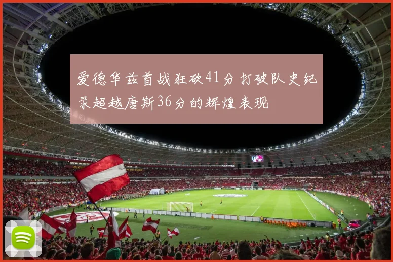 爱德华兹首战狂砍41分打破队史纪录超越唐斯36分的辉煌表现