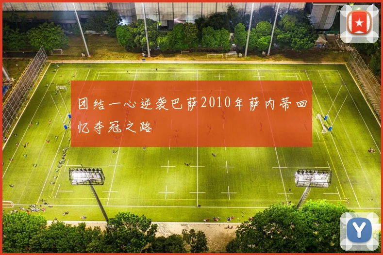 团结一心逆袭巴萨2010年萨内蒂回忆夺冠之路