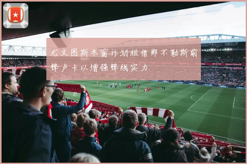 尤文图斯冬窗计划租借那不勒斯前锋卢卡以增强锋线实力