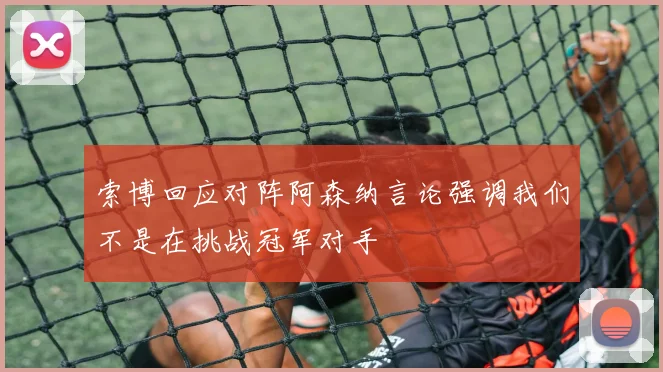 索博回应对阵阿森纳言论强调我们不是在挑战冠军对手