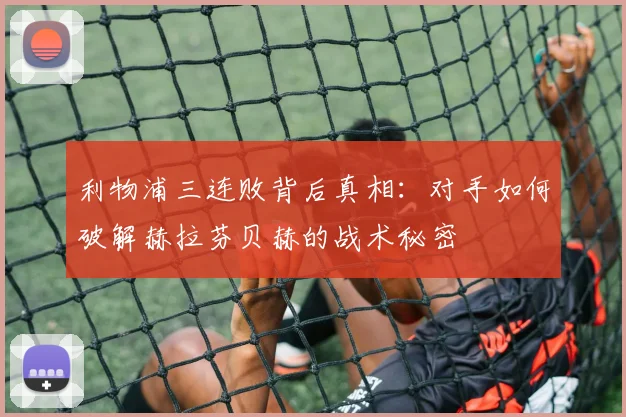 利物浦三连败背后真相：对手如何破解赫拉芬贝赫的战术秘密
