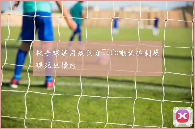 枪手球迷用坎贝尔Tifo嘲讽热刺展现死敌情结