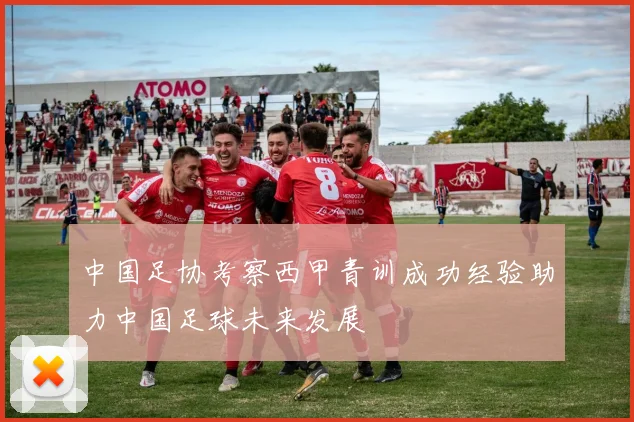 中国足协考察西甲青训成功经验助力中国足球未来发展