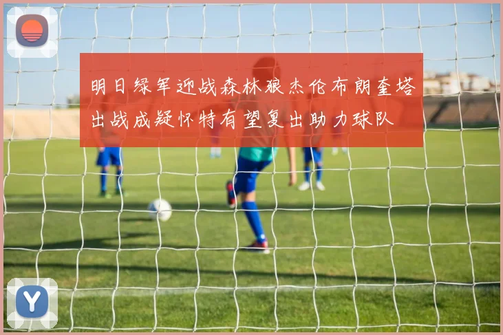 明日绿军迎战森林狼杰伦布朗奎塔出战成疑怀特有望复出助力球队