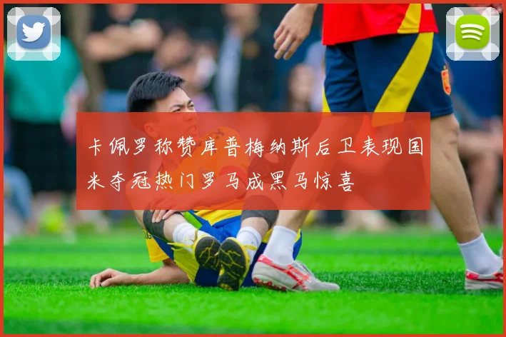 卡佩罗称赞库普梅纳斯后卫表现国米夺冠热门罗马成黑马惊喜