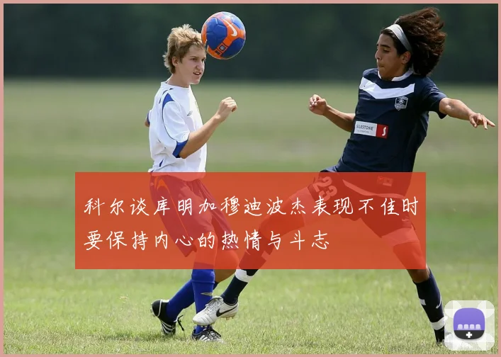 科尔谈库明加穆迪波杰表现不佳时要保持内心的热情与斗志