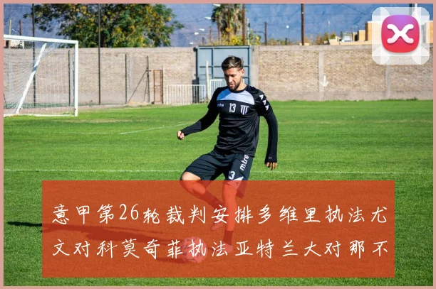 意甲第26轮裁判安排多维里执法尤文对科莫奇菲执法亚特兰大对那不勒斯