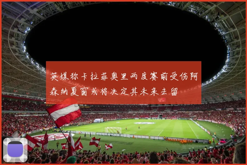 英媒称卡拉菲奥里两度赛前受伤阿森纳夏窗或将决定其未来去留