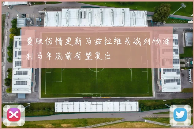 曼联伤情更新马兹拉维或战利物浦利马年底前有望复出