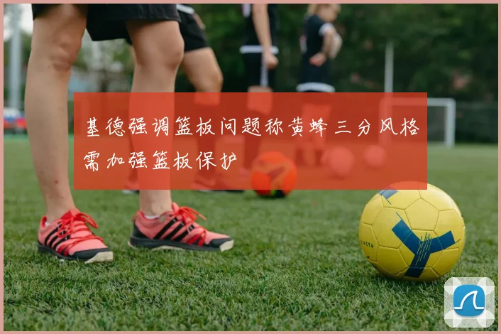 基德强调篮板问题称黄蜂三分风格需加强篮板保护
