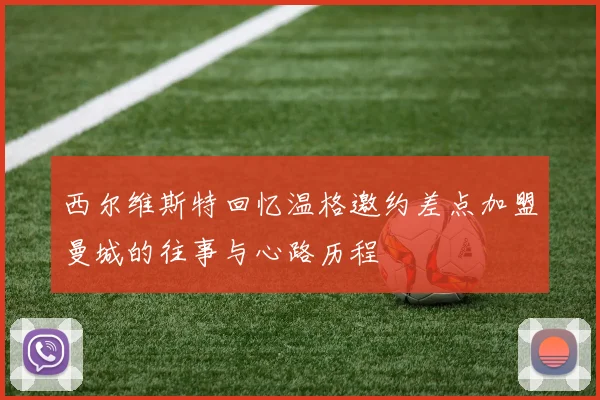西尔维斯特回忆温格邀约差点加盟曼城的往事与心路历程