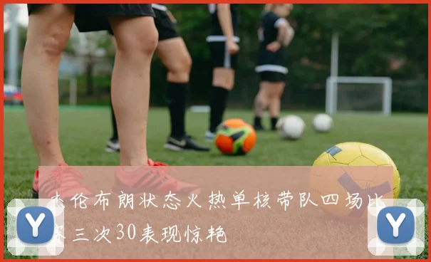 杰伦布朗状态火热单核带队四场比赛三次30表现惊艳