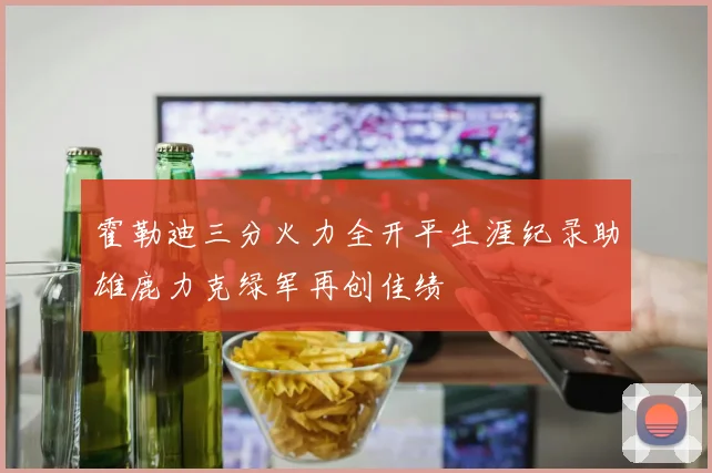 霍勒迪三分火力全开平生涯纪录助雄鹿力克绿军再创佳绩