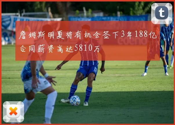 詹姆斯明夏将有机会签下3年188亿合同薪资高达5810万