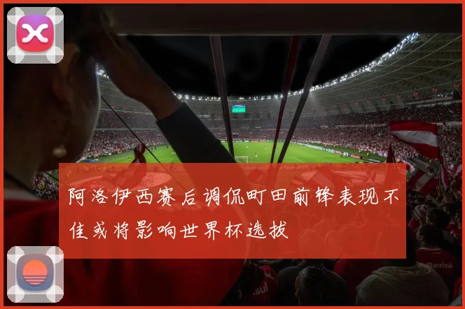 阿洛伊西赛后调侃町田前锋表现不佳或将影响世界杯选拔