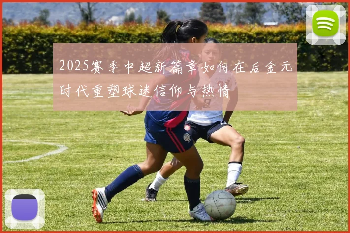 2025赛季中超新篇章如何在后金元时代重塑球迷信仰与热情